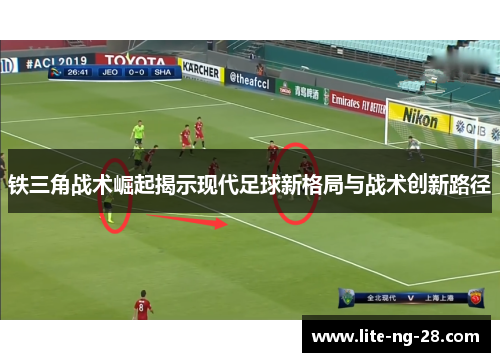 铁三角战术崛起揭示现代足球新格局与战术创新路径
