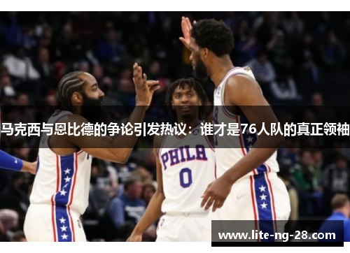 马克西与恩比德的争论引发热议:谁才是76人队的真正领袖 马克西与恩比德的争论引发热议:谁才是76人队的真正领袖