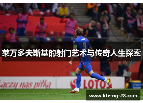 莱万多夫斯基的射门艺术与传奇人生探索