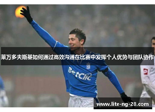 莱万多夫斯基如何通过高效沟通在比赛中发挥个人优势与团队协作