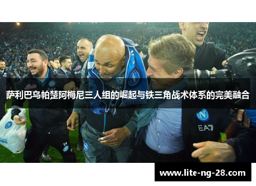 萨利巴乌帕楚阿梅尼三人组的崛起与铁三角战术体系的完美融合