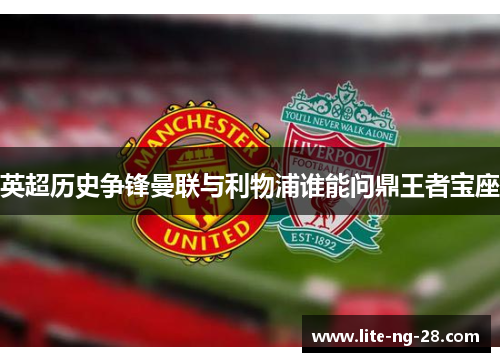 英超历史争锋曼联与利物浦谁能问鼎王者宝座