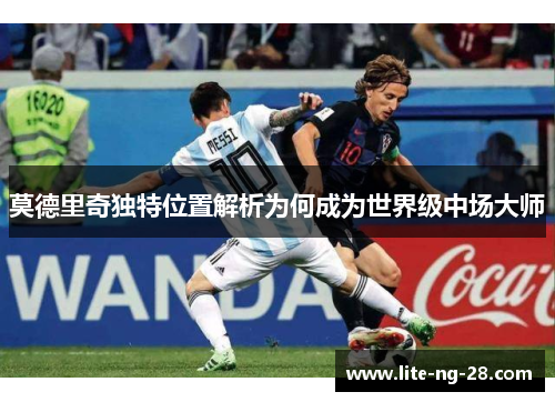 莫德里奇独特位置解析为何成为世界级中场大师