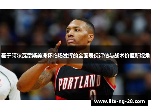 基于阿尔瓦雷斯美洲杯临场发挥的全面表现评估与战术价值新视角 基于阿尔瓦雷斯美洲杯临场发挥的全面表现评估与战术价值新视角