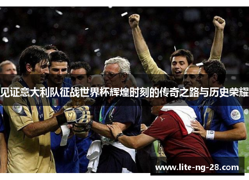 见证意大利队征战世界杯辉煌时刻的传奇之路与历史荣耀