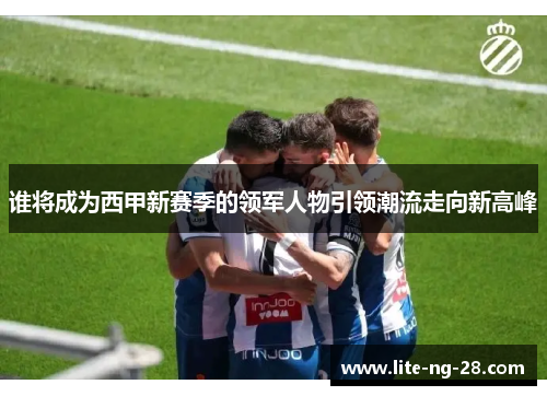 谁将成为西甲新赛季的领军人物引领潮流走向新高峰