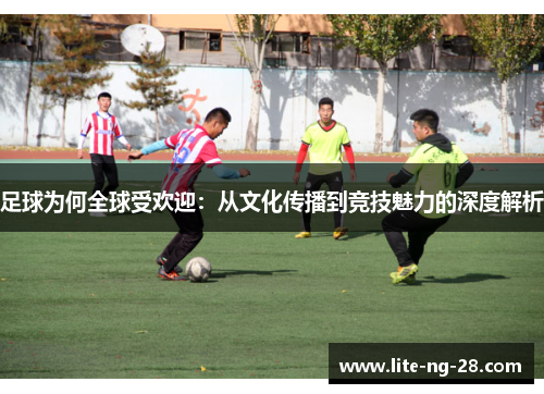 足球为何全球受欢迎：从文化传播到竞技魅力的深度解析