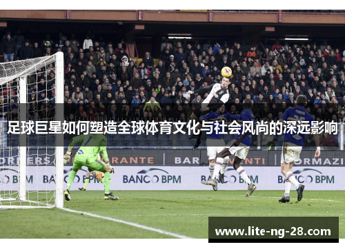 足球巨星如何塑造全球体育文化与社会风尚的深远影响