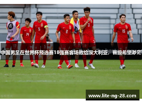 中国男足在世界杯预选赛18强赛客场败给澳大利亚，晋级希望渺茫