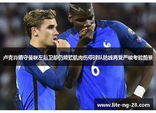 卢克肖镇守曼联左后卫却仍频繁肌肉伤停球队防线再受严峻考验前景 卢克肖镇守曼联左后卫却仍频繁肌肉伤停球队防线再受严峻考验前景