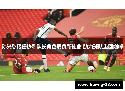 孙兴慜接任热刺队长角色肩负新使命 助力球队重回巅峰 孙兴慜接任热刺队长角色肩负新使命 助力球队重回巅峰