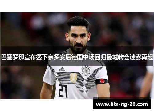 巴塞罗那宣布签下京多安后德国中场回归曼城转会迷雾再起