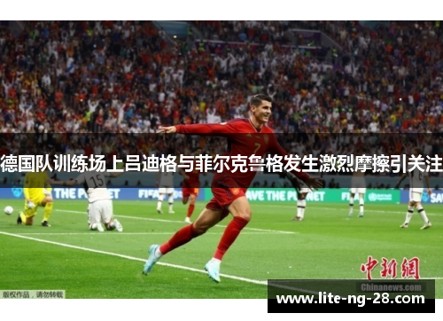 德国队训练场上吕迪格与菲尔克鲁格发生激烈摩擦引关注
