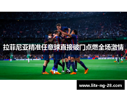 拉菲尼亚精准任意球直接破门点燃全场激情 拉菲尼亚精准任意球直接破门点燃全场激情