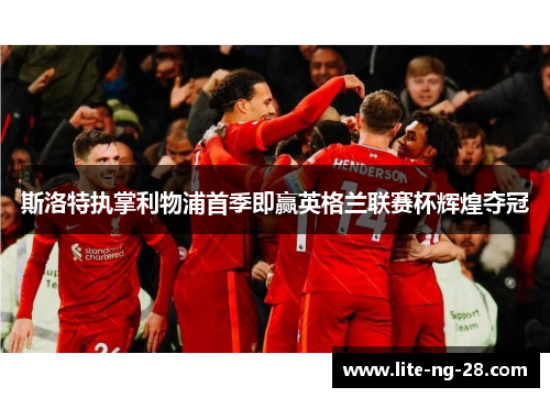斯洛特执掌利物浦首季即赢英格兰联赛杯辉煌夺冠