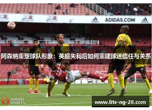 阿森纳重塑球队形象：英超失利后如何重建球迷信任与关系