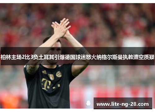 柏林主场2比3负土耳其引爆德国球迷怒火纳格尔斯曼执教遭空质疑