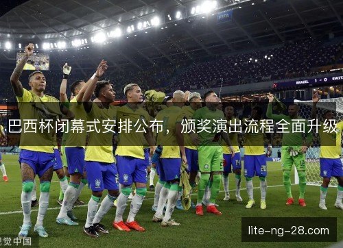 巴西杯闭幕式安排公布,颁奖演出流程全面升级 巴西杯闭幕式安排公布,颁奖演出流程全面升级