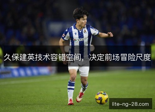 久保建英技术容错空间,决定前场冒险尺度 久保建英技术容错空间,决定前场冒险尺度